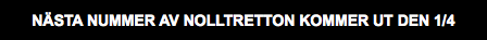 NÄSTA NUMMER AV NOLLTRETTON KOMMER UT DEN 1/4