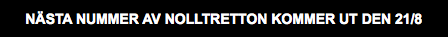 NÄSTA NUMMER AV NOLLTRETTON KOMMER UT DEN 21/8
