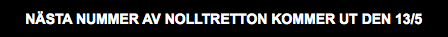 NÄSTA NUMMER AV NOLLTRETTON KOMMER UT DEN 13/5