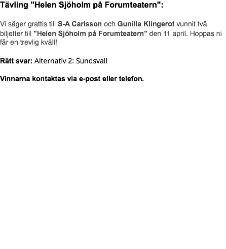 Tävling "Helen Sjöholm på Forumteatern": Vi säger grattis till S-A Carlsson och Gunilla Klingerot vunnit två biljetter till "Helen Sjöholm på Forumteatern" den 11 april. Hoppas ni får en trevlig kväll! Rätt svar: Alternativ 2: Sundsvall Vinnarna kontaktas via e-post eller telefon.