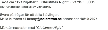 Tävla om "Två biljetter till Christmas Night" - värde 1.500:- (ev. vinstskatt betalas av vinnaren). Svara på frågan för att delta i tävlingen. Maila in svaret till benny@nolltretton.se senast den 15/10-2025. Märk ämnesraden med "Christmas Night".